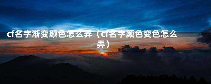cf名字渐变颜色怎么弄(cf名字颜色变色怎么弄)