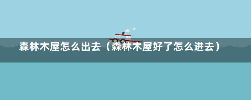 森林木屋怎么出去(森林木屋好了怎么进去)