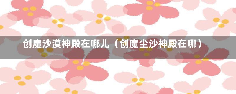 创魔沙漠神殿在哪儿（创魔尘沙神殿在哪）