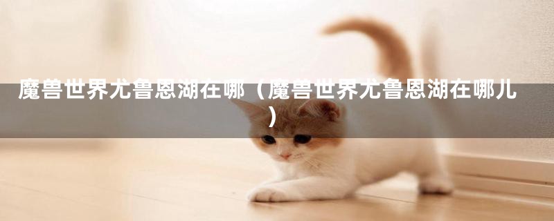 魔兽世界尤鲁恩湖在哪（魔兽世界尤鲁恩湖在哪儿）