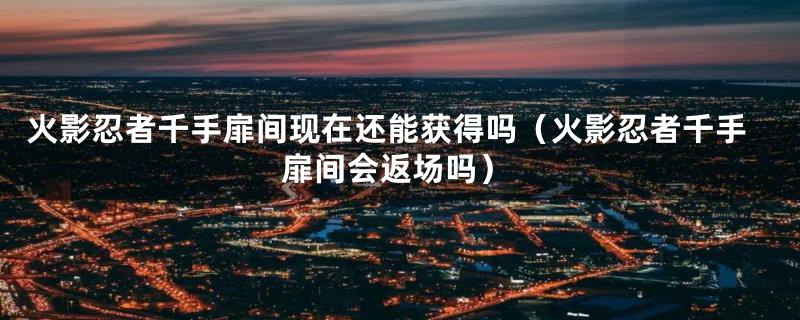 火影忍者千手扉间现在还能获得吗(火影忍者千手扉间会返场吗)
