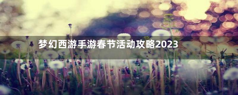 梦幻西游手游春节活动攻略2023