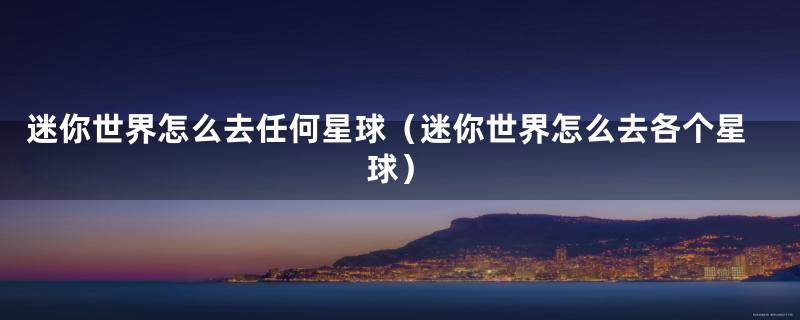 迷你世界怎么去任何星球(迷你世界怎么去各个星球)