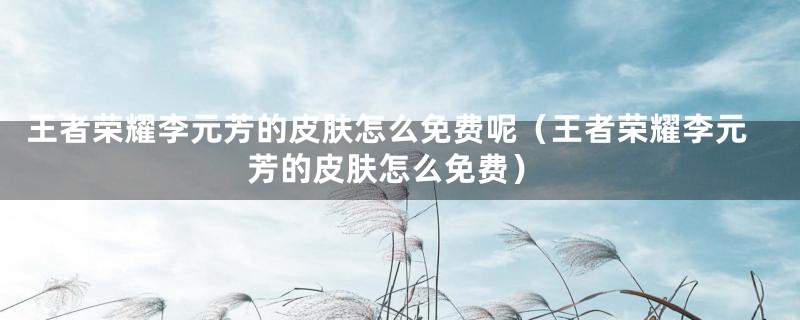 王者荣耀李元芳的皮肤怎么免费呢(王者荣耀李元芳的皮肤怎么免费)