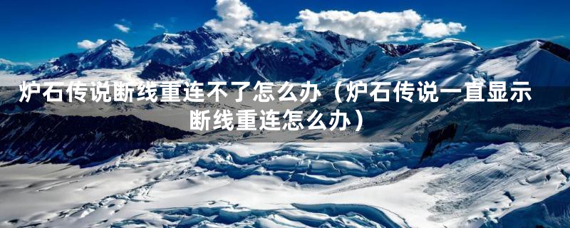 炉石传说断线重连不了怎么办（炉石传说一直显示断线重连怎么办）