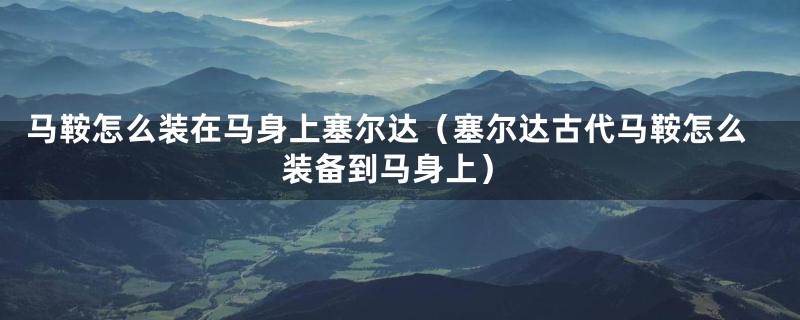 马鞍怎么装在马身上塞尔达（塞尔达古代马鞍怎么装备到马身上）