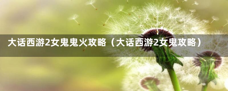 大话西游2女鬼鬼火攻略(大话西游2女鬼攻略)