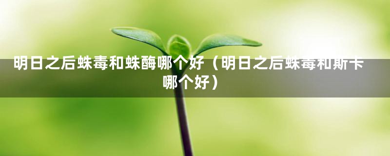 明日之后蛛毒和蛛酶哪个好（明日之后蛛毒和斯卡哪个好）