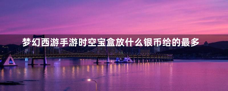 梦幻西游手游时空宝盒放什么银币给的最多