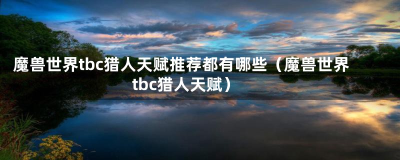 魔兽世界tbc猎人天赋推荐都有哪些（魔兽世界tbc猎人天赋）