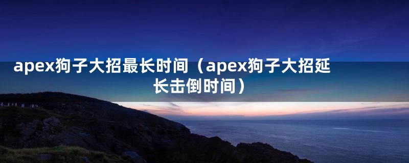 apex狗子大招最长时间(apex狗子大招延长击倒时间)