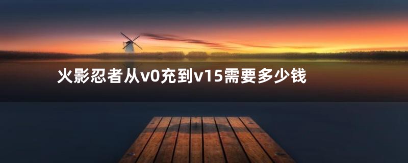 火影忍者从v0充到v15需要多少钱