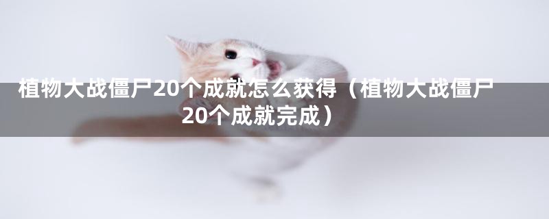 植物大战僵尸20个成就怎么获得（植物大战僵尸20个成就完成）