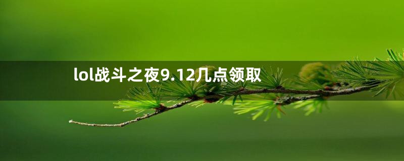 lol战斗之夜9.12几点领取