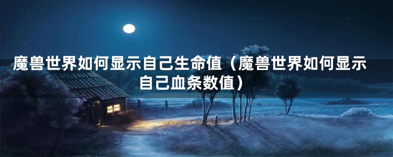 魔兽世界如何显示自己生命值（魔兽世界如何显示自己血条数值）