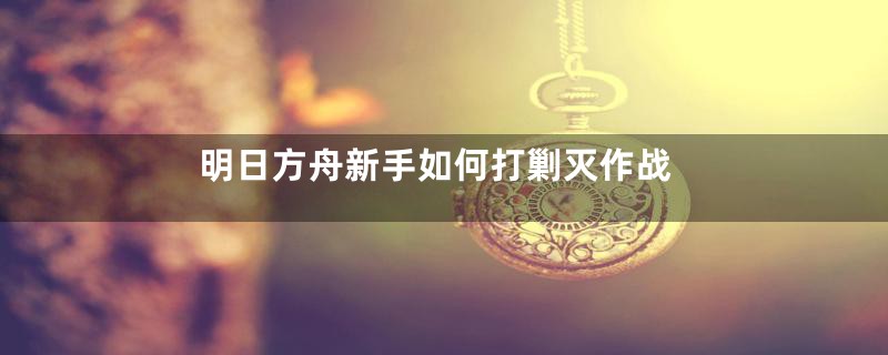 明日方舟新手如何打剿灭作战