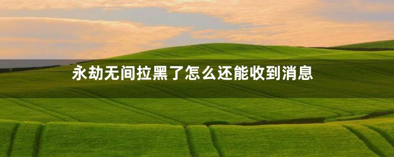 永劫无间拉黑了怎么还能收到消息