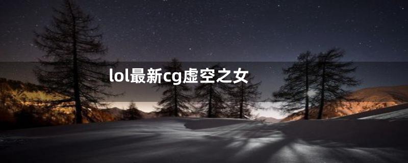 lol最新cg虚空之女