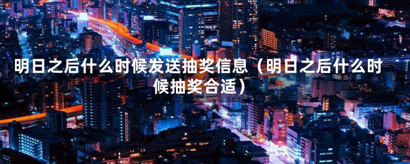 明日之后什么时候发送抽奖信息(明日之后什么时候抽奖合适)