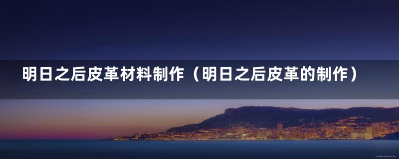明日之后皮革材料制作(明日之后皮革的制作)