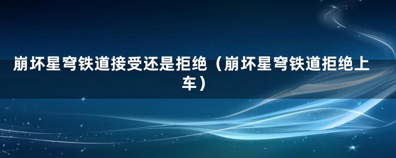 崩坏星穹铁道接受还是拒绝(崩坏星穹铁道拒绝上车)