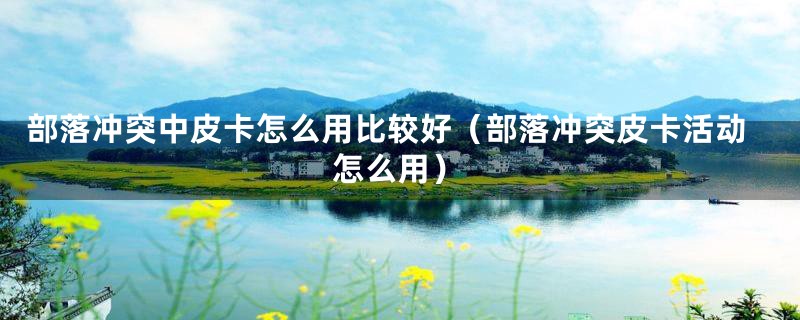 部落冲突中皮卡怎么用比较好(部落冲突皮卡活动怎么用)