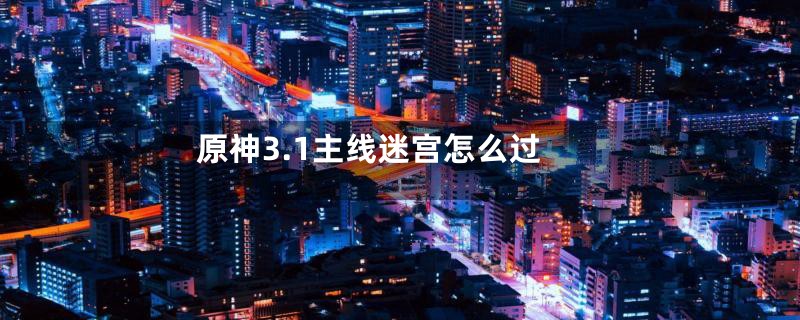 原神3.1主线迷宫怎么过