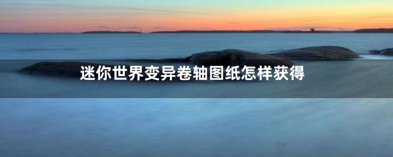 迷你世界变异卷轴图纸怎样获得