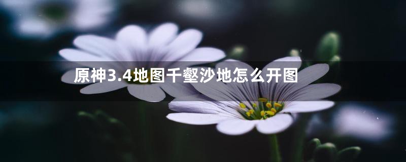 原神3.4地图千壑沙地怎么开图