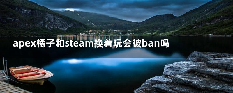 apex橘子和steam换着玩会被ban吗