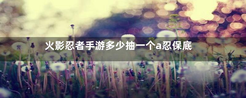 火影忍者手游多少抽一个a忍保底