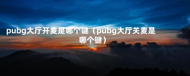 pubg大厅开麦是哪个键(pubg大厅关麦是哪个键)