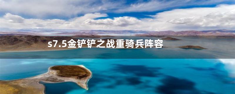 s7.5金铲铲之战重骑兵阵容