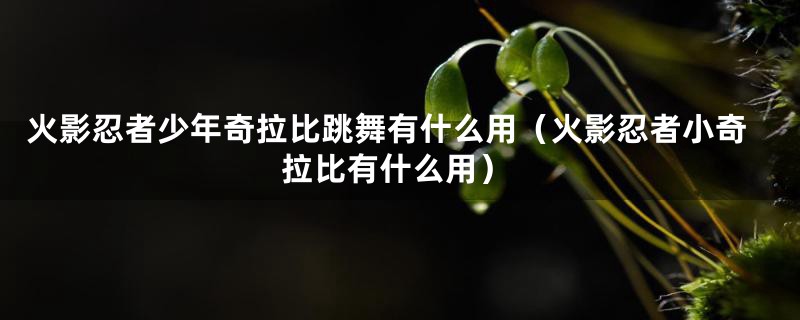 火影忍者少年奇拉比跳舞有什么用(火影忍者小奇拉比有什么用)