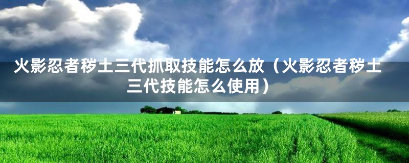 火影忍者秽土三代抓取技能怎么放（火影忍者秽土三代技能怎么使用）