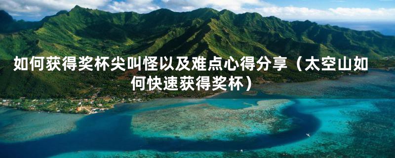 如何获得奖杯尖叫怪以及难点心得分享（太空山如何快速获得奖杯）