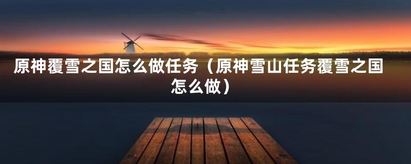 原神覆雪之国怎么做任务（原神雪山任务覆雪之国怎么做）