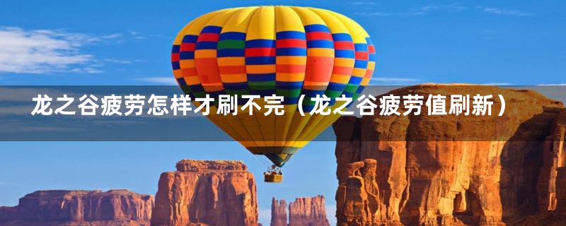 龙之谷疲劳怎样才刷不完(龙之谷疲劳值刷新)