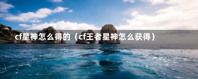 cf星神怎么得的（cf王者星神怎么获得）