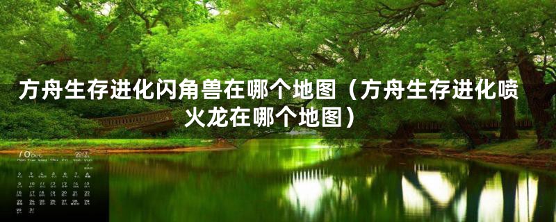 方舟生存进化闪角兽在哪个地图（方舟生存进化喷火龙在哪个地图）