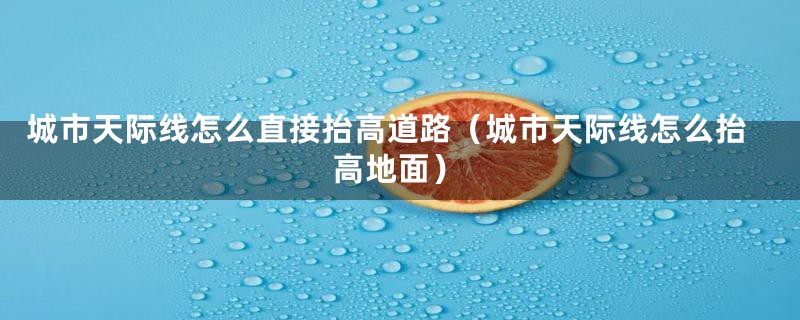 城市天际线怎么直接抬高道路(城市天际线怎么抬高地面)