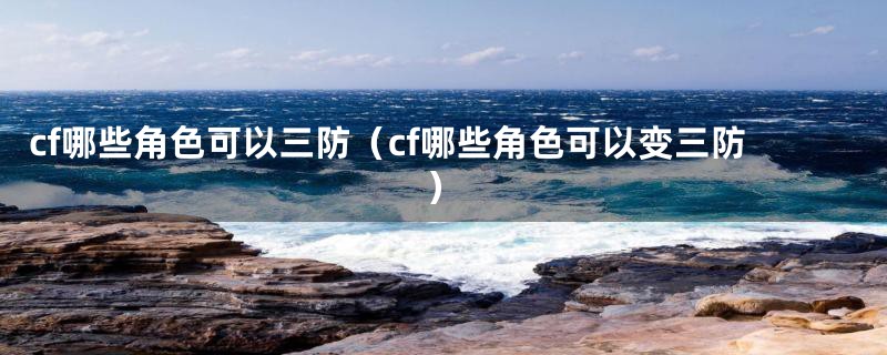 cf哪些角色可以三防（cf哪些角色可以变三防）