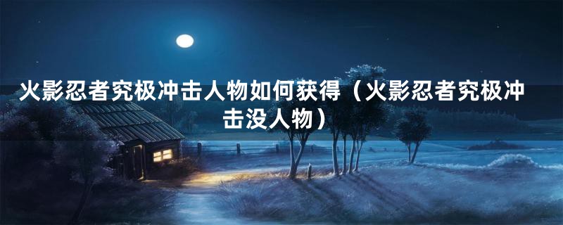 火影忍者究极冲击人物如何获得（火影忍者究极冲击没人物）