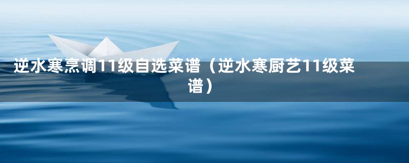 逆水寒烹调11级自选菜谱(逆水寒厨艺11级菜谱)