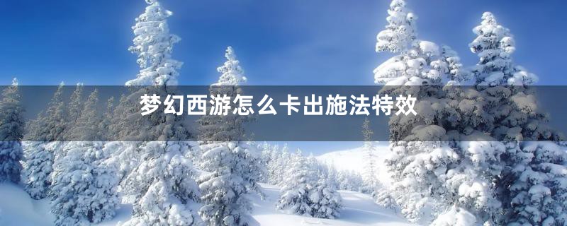 梦幻西游怎么卡出施法特效
