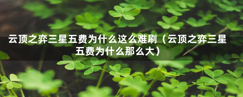 云顶之弈三星五费为什么这么难刷（云顶之弈三星五费为什么那么大）