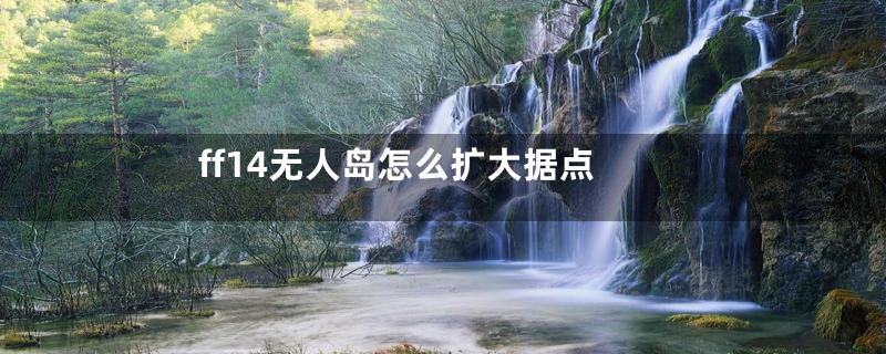 ff14无人岛怎么扩大据点