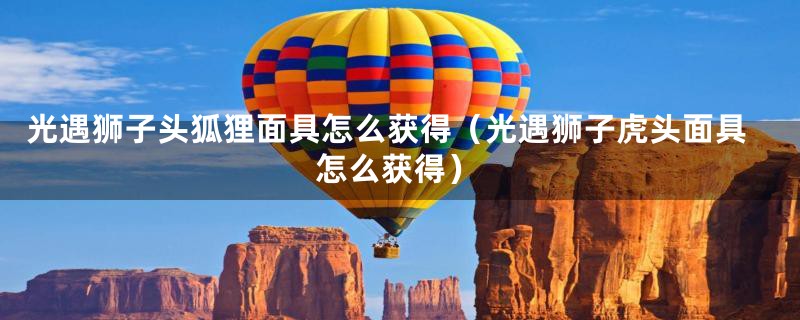 光遇狮子头狐狸面具怎么获得（光遇狮子虎头面具怎么获得）