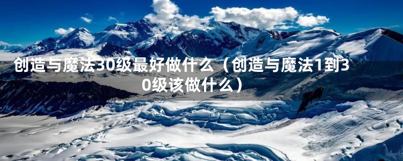 创造与魔法30级最好做什么（创造与魔法1到30级该做什么）