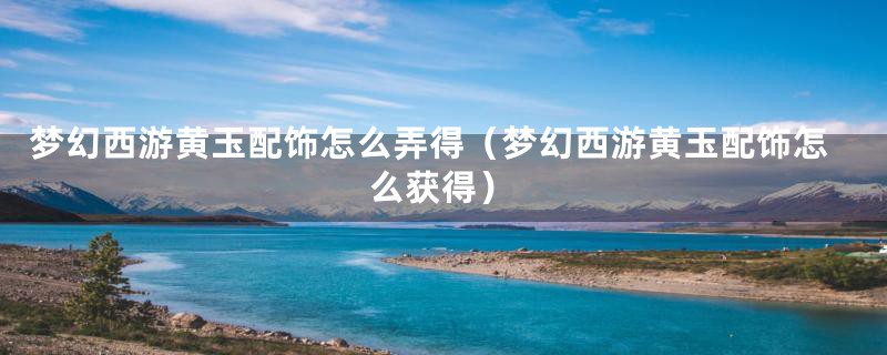 梦幻西游黄玉配饰怎么弄得(梦幻西游黄玉配饰怎么获得)